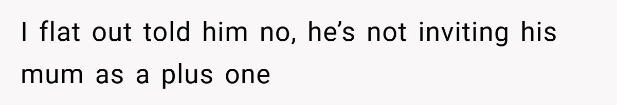 I flat out told him no, he’s not inviting his mum as a plus one