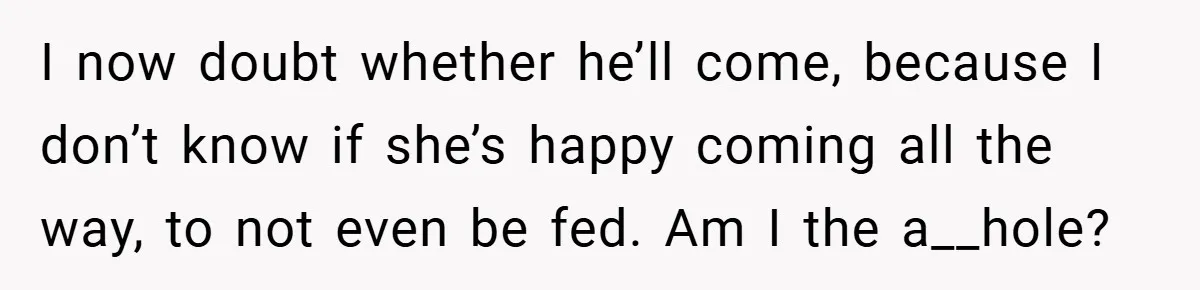 I now doubt whether he’ll come, because I don’t know if she’s happy coming all the way, to not even be fed. Am I the a__hole?