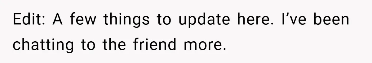 Edit: A few things to update here. I’ve been chatting to the friend more.