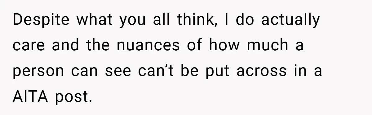 Despite what you all think, I do actually care and the nuances of how much a person can see can’t be put across in a AITA post.