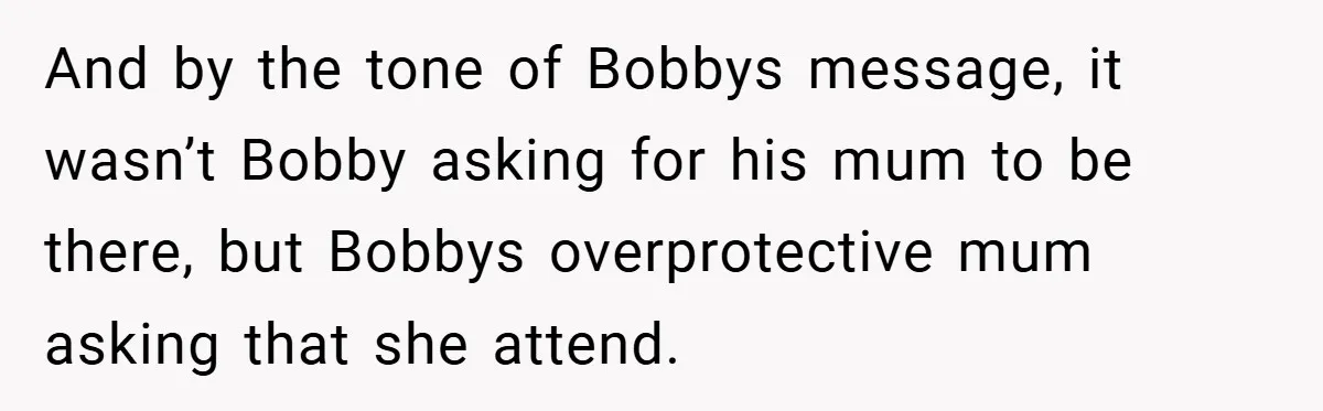 And by the tone of Bobbys message, it wasn’t Bobby asking for his mum to be there, but Bobbys overprotective mum asking that she attend.