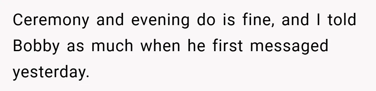 Ceremony and evening do is fine, and I told Bobby as much when he first messaged yesterday.