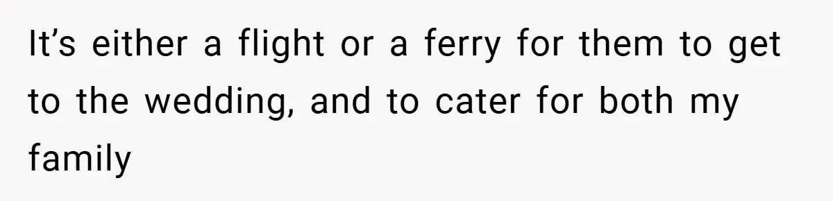 It’s either a flight or a ferry for them to get to the wedding, and to cater for both my family