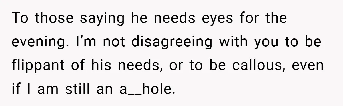 To those saying he needs eyes for the evening. I’m not disagreeing with you to be flippant of his needs, or to be callous, even if I am still an...