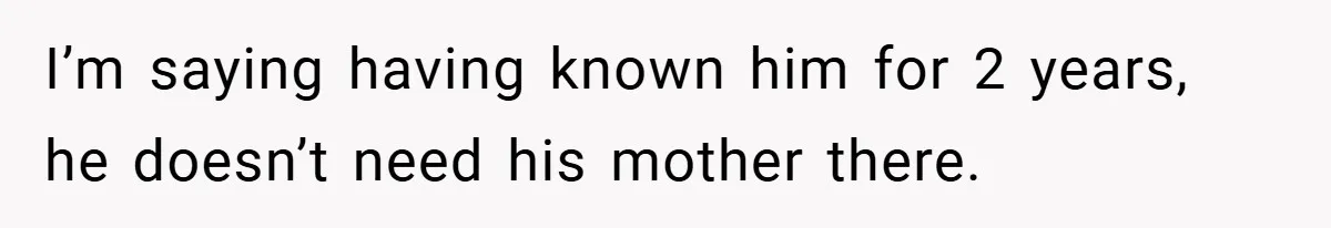 I’m saying having known him for 2 years, he doesn’t need his mother there.