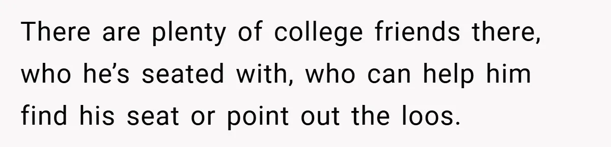 There are plenty of college friends there, who he’s seated with, who can help him find his seat or point out the loos.