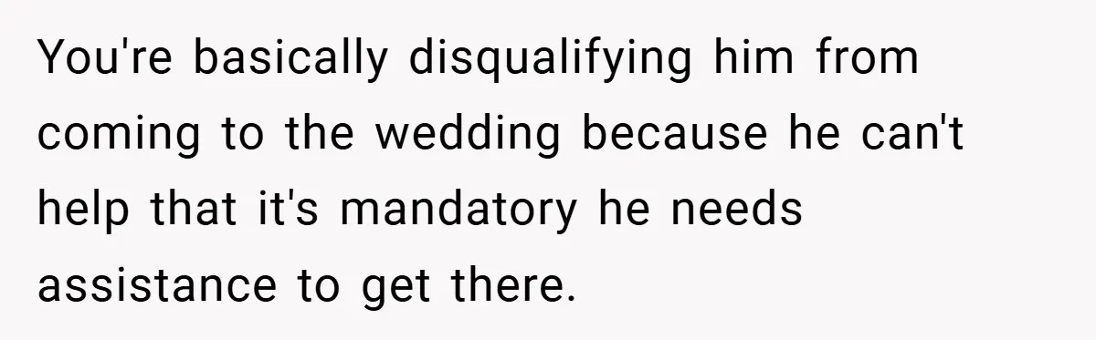 You're basically disqualifying him from coming to the wedding because he can't help that it's mandatory he needs assistance to get there.