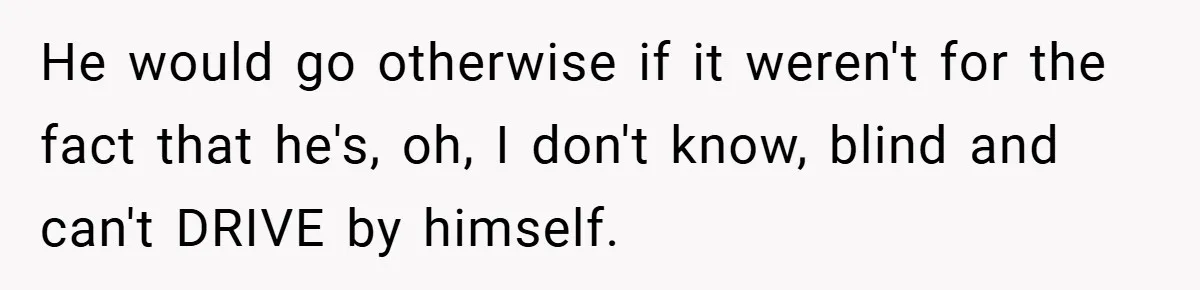 He would go otherwise if it weren't for the fact that he's, oh, I don't know, blind and can't DRIVE by himself.