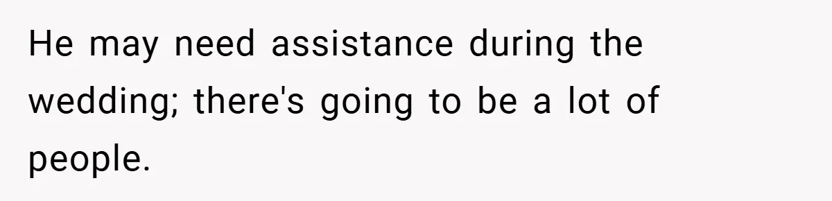 He may need assistance during the wedding; there's going to be a lot of people.