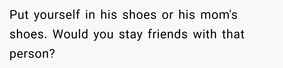 Put yourself in his shoes or his mom's shoes. Would you stay friends with that person?
