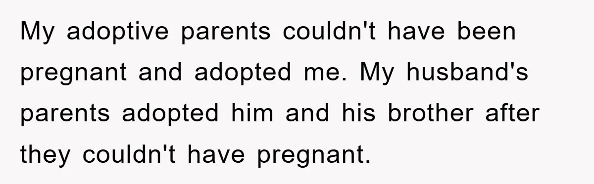 My adoptive parents couldn't have been pregnant and adopted me. My husband's parents adopted him and his brother after they couldn't have pregnant.