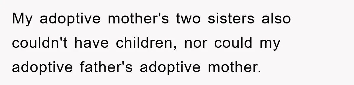 My adoptive mother's two sisters also couldn't have children, nor could my adoptive father's adoptive mother.