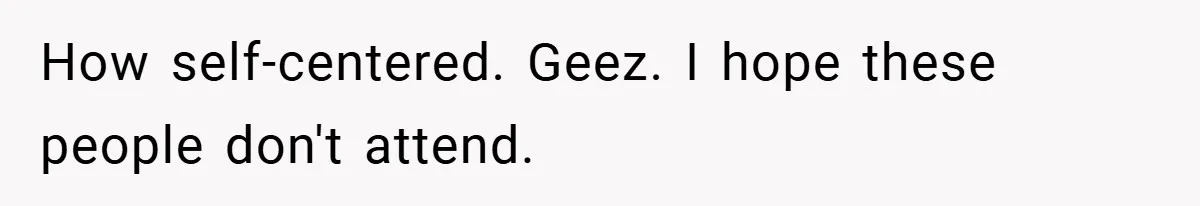 How self-centered. Geez. I hope these people don't attend.