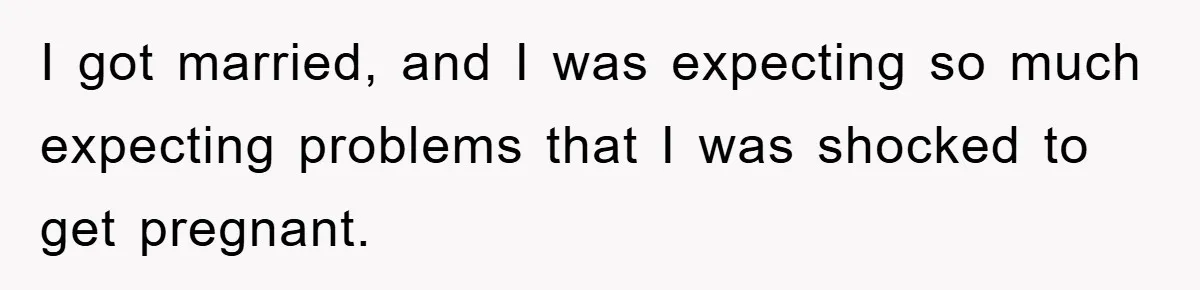 I got married, and I was expecting so much expecting problems that I was shocked to get pregnant.