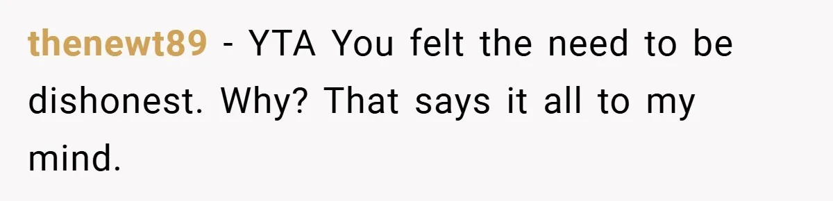 thenewt89 − YTA You felt the need to be dishonest. Why? That says it all to my mind.