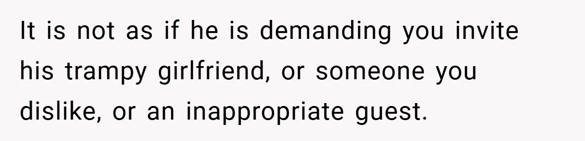 It is not as if he is demanding you invite his trampy girlfriend, or someone you dislike, or an inappropriate guest.