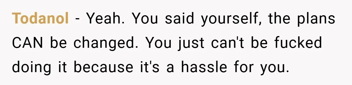 Todanol − Yeah. You said yourself, the plans CAN be changed. You just can't be fucked doing it because it's a hassle for you.