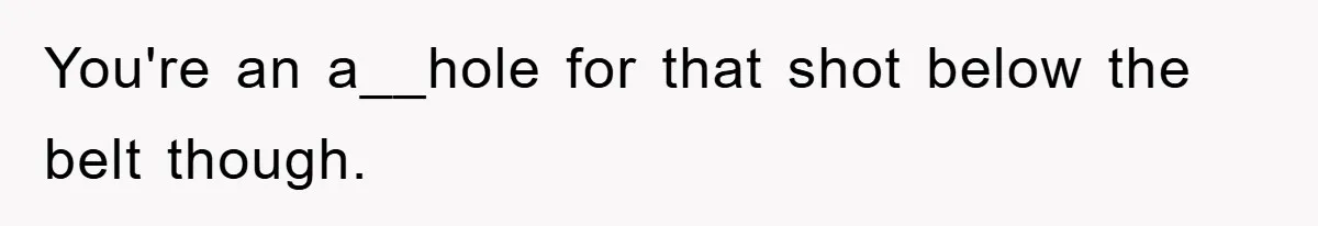 You're an a__hole for that shot below the belt though.