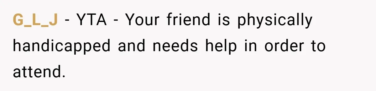 G_L_J − YTA - Your friend is physically handicapped and needs help in order to attend.