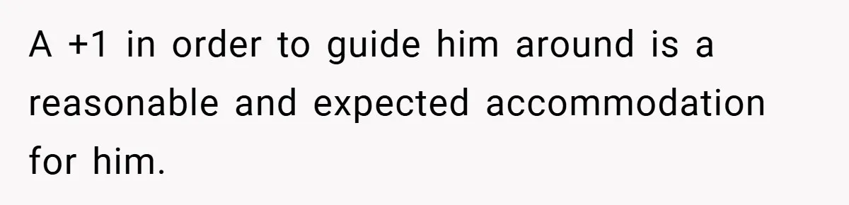A +1 in order to guide him around is a reasonable and expected accommodation for him.