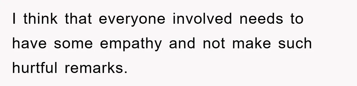 I think that everyone involved needs to have some empathy and not make such hurtful remarks.