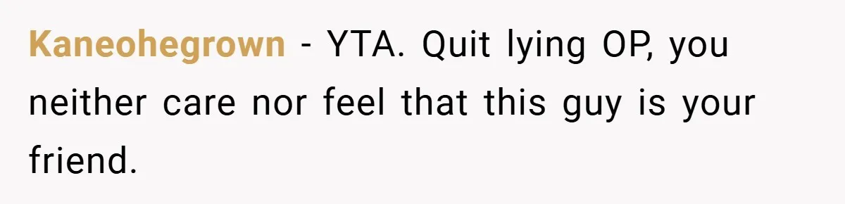 Kaneohegrown − YTA. Quit lying OP, you neither care nor feel that this guy is your friend.