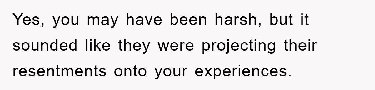 Yes, you may have been harsh, but it sounded like they were projecting their resentments onto your experiences.