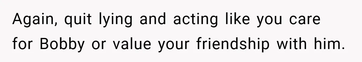 Again, quit lying and acting like you care for Bobby or value your friendship with him.