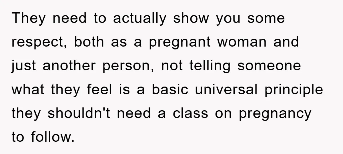 They need to actually show you some respect, both as a pregnant woman and just another person, not telling someone what they feel is a basic universal principle they shouldn't...