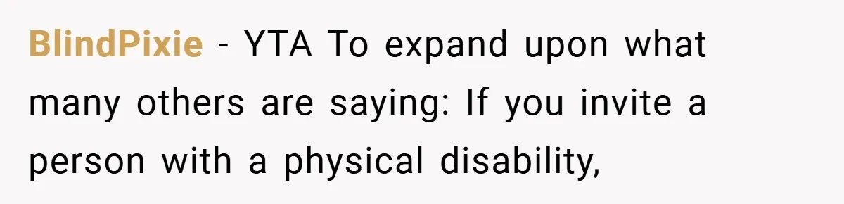 BlindPixie − YTA To expand upon what many others are saying: If you invite a person with a physical disability,
