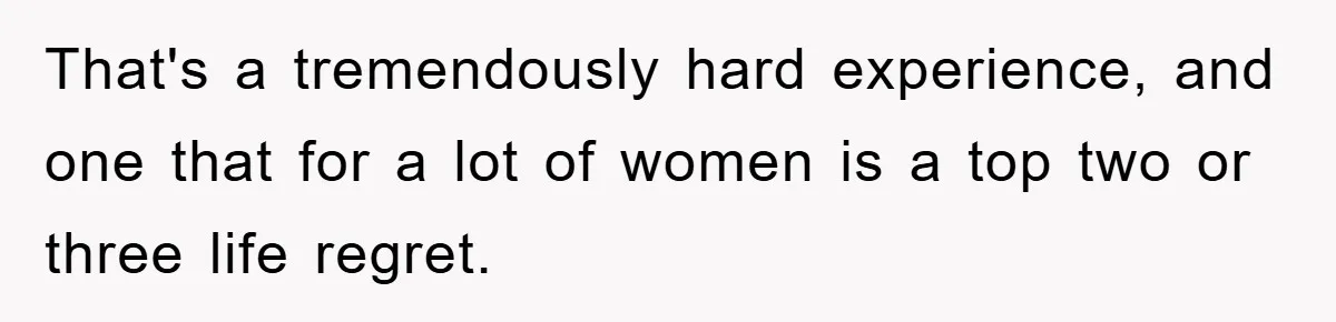 That's a tremendously hard experience, and one that for a lot of women is a top two or three life regret.