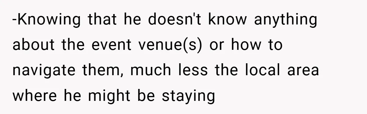 -Knowing that he doesn't know anything about the event venue(s) or how to navigate them, much less the local area where he might be staying