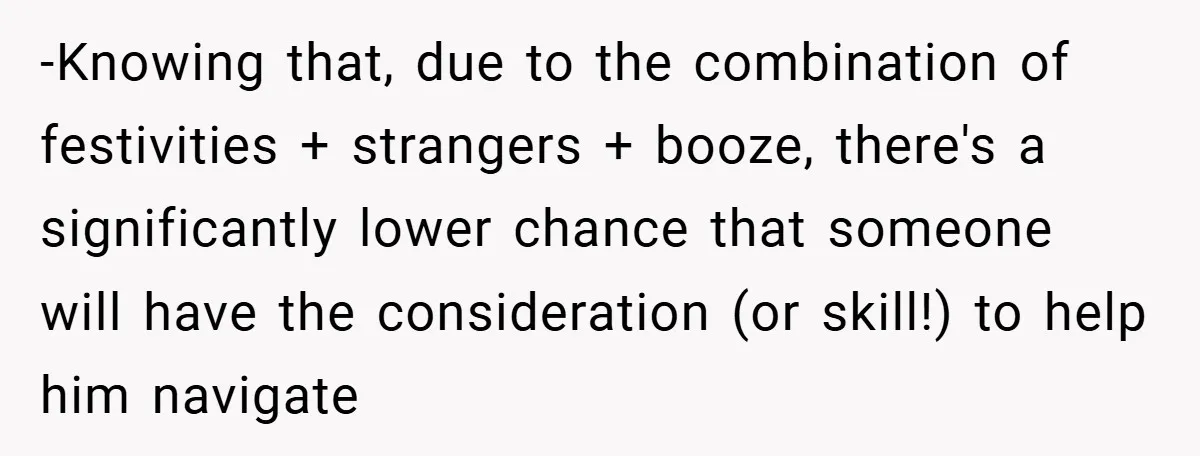-Knowing that, due to the combination of festivities + strangers + booze, there's a significantly lower chance that someone will have the consideration (or skill!) to help him navigate