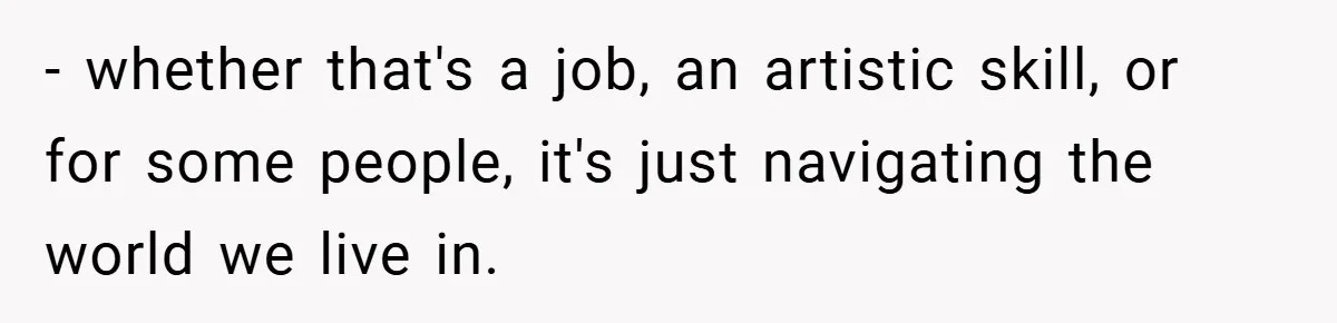 - whether that's a job, an artistic skill, or for some people, it's just navigating the world we live in.