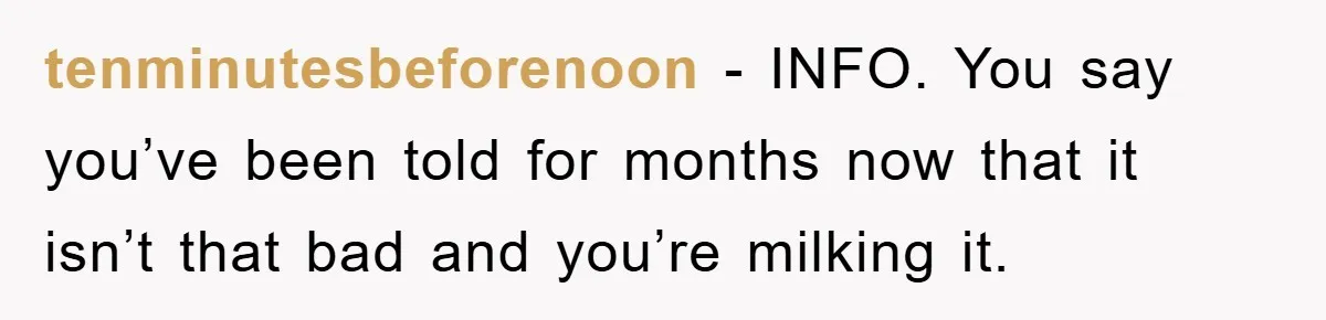 tenminutesbeforenoon − INFO. You say you’ve been told for months now that it isn’t that bad and you’re milking it.