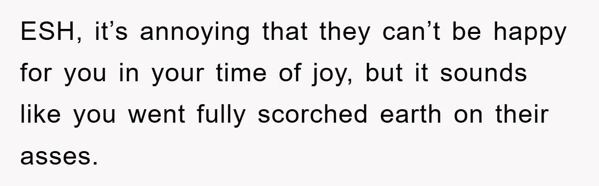 ESH, it’s annoying that they can’t be happy for you in your time of joy, but it sounds like you went fully scorched earth on their asses.