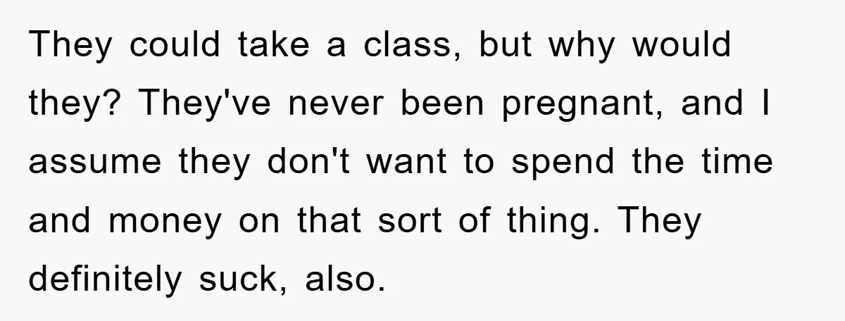 They could take a class, but why would they? They've never been pregnant, and I assume they don't want to spend the time and money on that sort of thing....