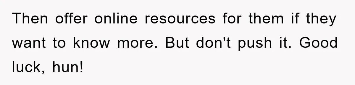 Then offer online resources for them if they want to know more. But don't push it. Good luck, hun!