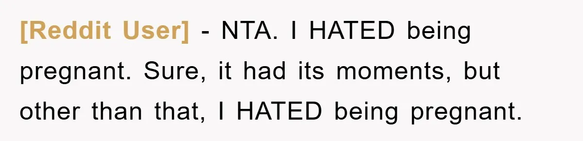 [Reddit User] − NTA. I HATED being pregnant. Sure, it had its moments, but other than that, I HATED being pregnant.