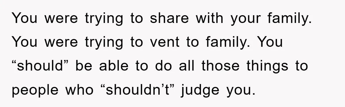 You were trying to share with your family. You were trying to vent to family. You “should” be able to do all those things to people who “shouldn’t” judge you.