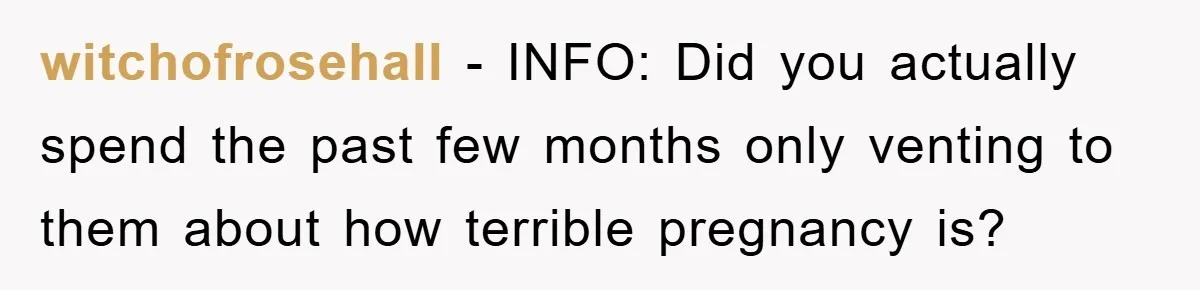 witchofrosehall − INFO: Did you actually spend the past few months only venting to them about how terrible pregnancy is?