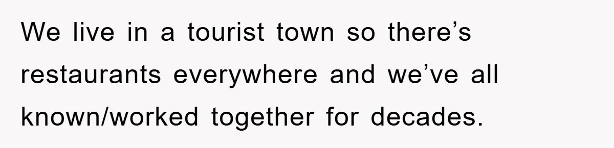 We live in a tourist town so there’s restaurants everywhere and we’ve all known/worked together for decades.