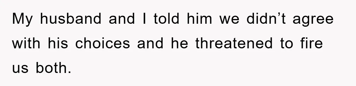 My husband and I told him we didn’t agree with his choices and he threatened to fire us both.