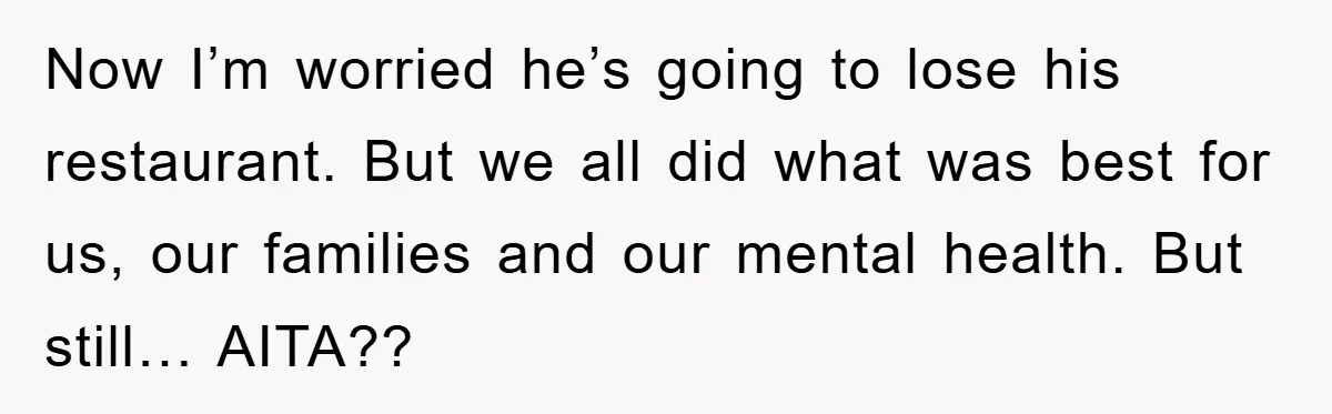 Now I’m worried he’s going to lose his restaurant. But we all did what was best for us, our families and our mental health. But still… AITA??