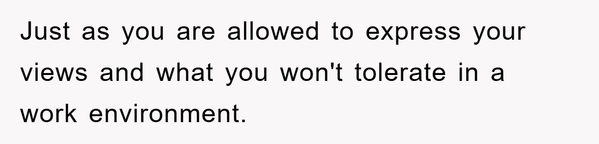 Just as you are allowed to express your views and what you won't tolerate in a work environment.