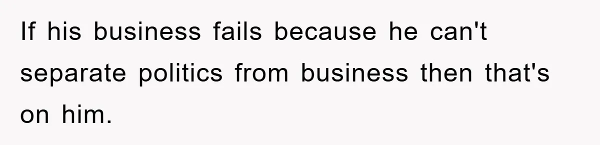 If his business fails because he can't separate politics from business then that's on him.