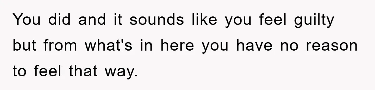 You did and it sounds like you feel guilty but from what's in here you have no reason to feel that way.