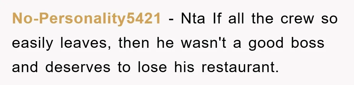 No-Personality5421 − Nta If all the crew so easily leaves, then he wasn't a good boss and deserves to lose his restaurant.