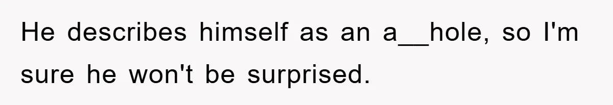 He describes himself as an a__hole, so I'm sure he won't be surprised.