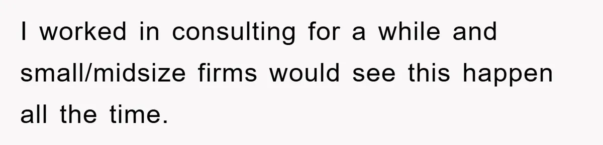 I worked in consulting for a while and small/midsize firms would see this happen all the time.